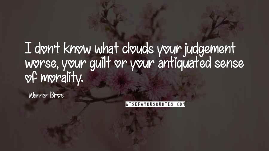 Warner Bros Quotes: I don't know what clouds your judgement worse, your guilt or your antiquated sense of morality.