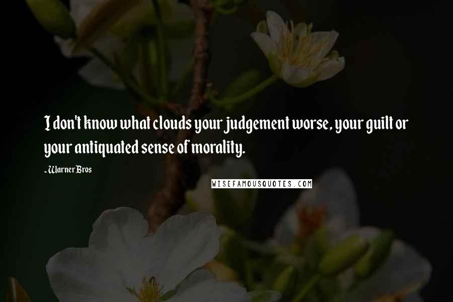 Warner Bros Quotes: I don't know what clouds your judgement worse, your guilt or your antiquated sense of morality.