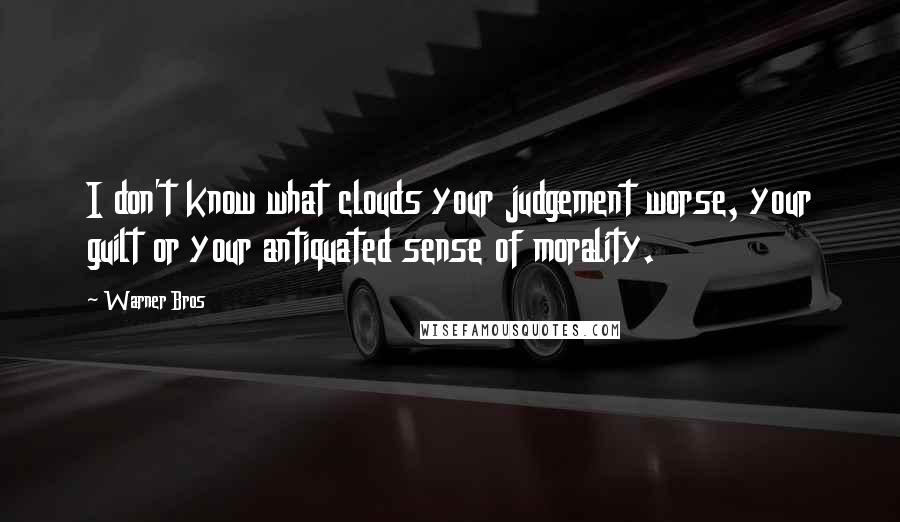 Warner Bros Quotes: I don't know what clouds your judgement worse, your guilt or your antiquated sense of morality.