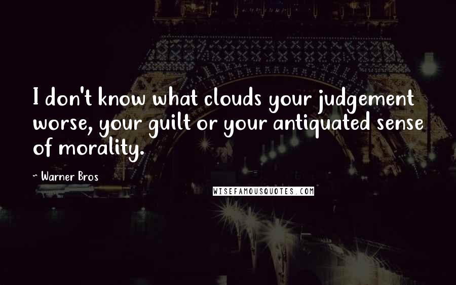 Warner Bros Quotes: I don't know what clouds your judgement worse, your guilt or your antiquated sense of morality.