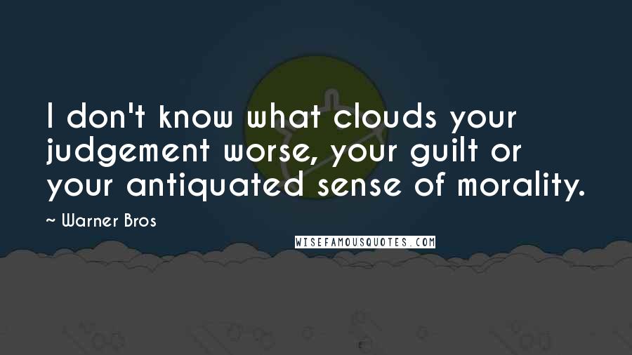 Warner Bros Quotes: I don't know what clouds your judgement worse, your guilt or your antiquated sense of morality.