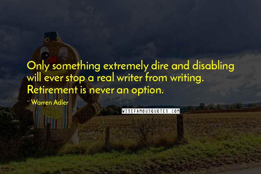 Warren Adler Quotes: Only something extremely dire and disabling will ever stop a real writer from writing. Retirement is never an option.