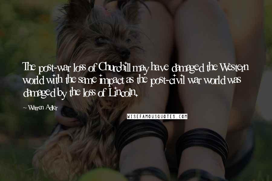 Warren Adler Quotes: The post-war loss of Churchill may have damaged the Western world with the same impact as the post-civil war world was damaged by the loss of Lincoln.