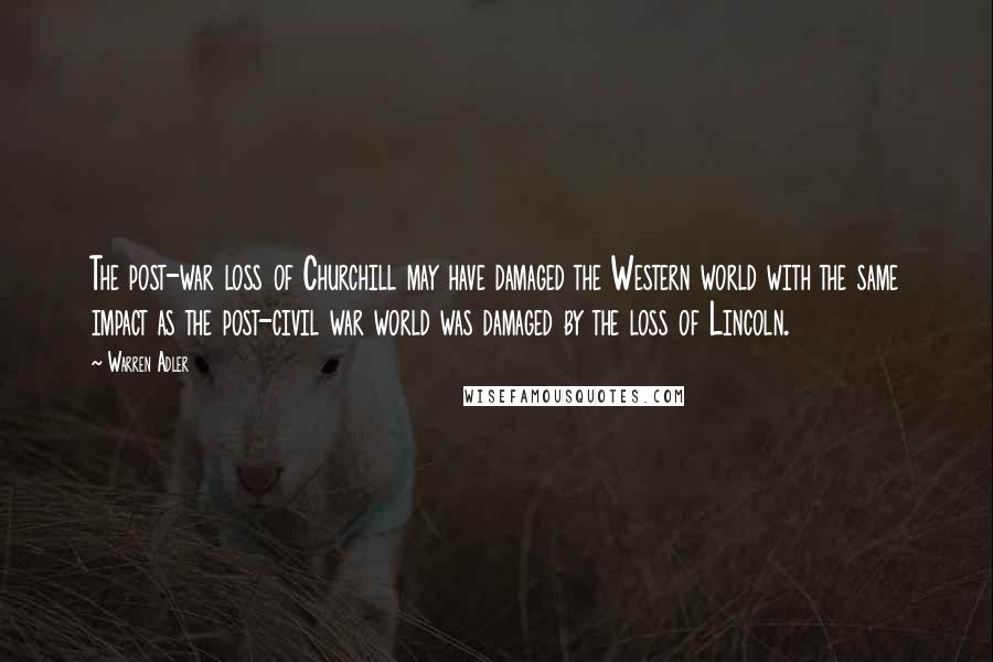 Warren Adler Quotes: The post-war loss of Churchill may have damaged the Western world with the same impact as the post-civil war world was damaged by the loss of Lincoln.