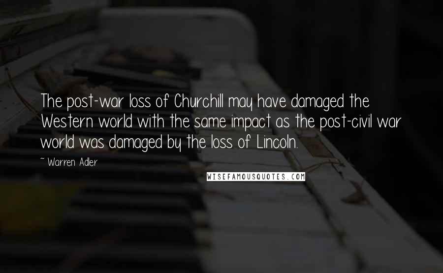 Warren Adler Quotes: The post-war loss of Churchill may have damaged the Western world with the same impact as the post-civil war world was damaged by the loss of Lincoln.
