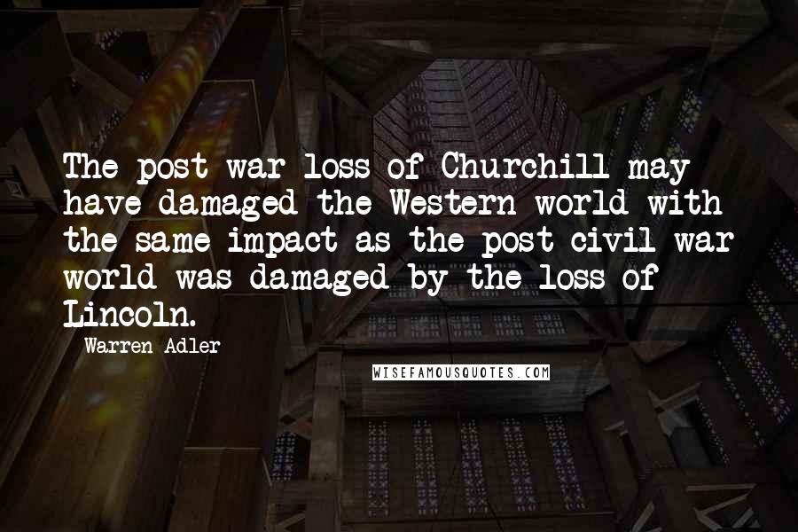 Warren Adler Quotes: The post-war loss of Churchill may have damaged the Western world with the same impact as the post-civil war world was damaged by the loss of Lincoln.