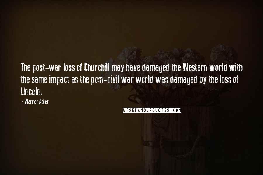 Warren Adler Quotes: The post-war loss of Churchill may have damaged the Western world with the same impact as the post-civil war world was damaged by the loss of Lincoln.