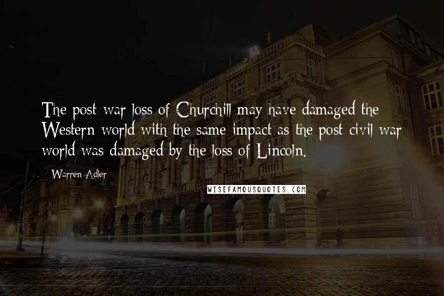 Warren Adler Quotes: The post-war loss of Churchill may have damaged the Western world with the same impact as the post-civil war world was damaged by the loss of Lincoln.