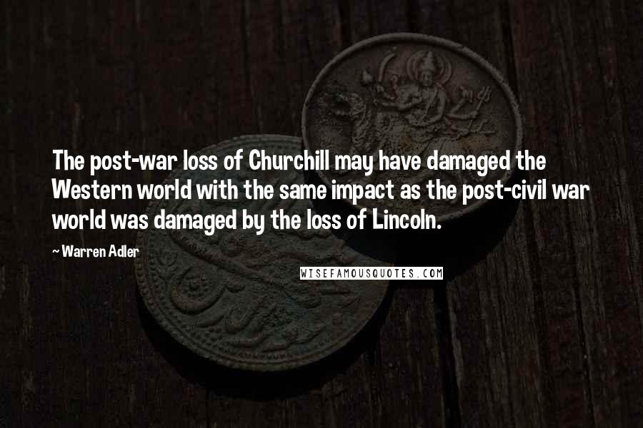 Warren Adler Quotes: The post-war loss of Churchill may have damaged the Western world with the same impact as the post-civil war world was damaged by the loss of Lincoln.