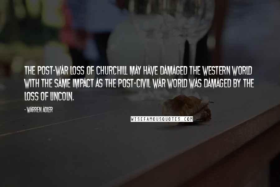 Warren Adler Quotes: The post-war loss of Churchill may have damaged the Western world with the same impact as the post-civil war world was damaged by the loss of Lincoln.