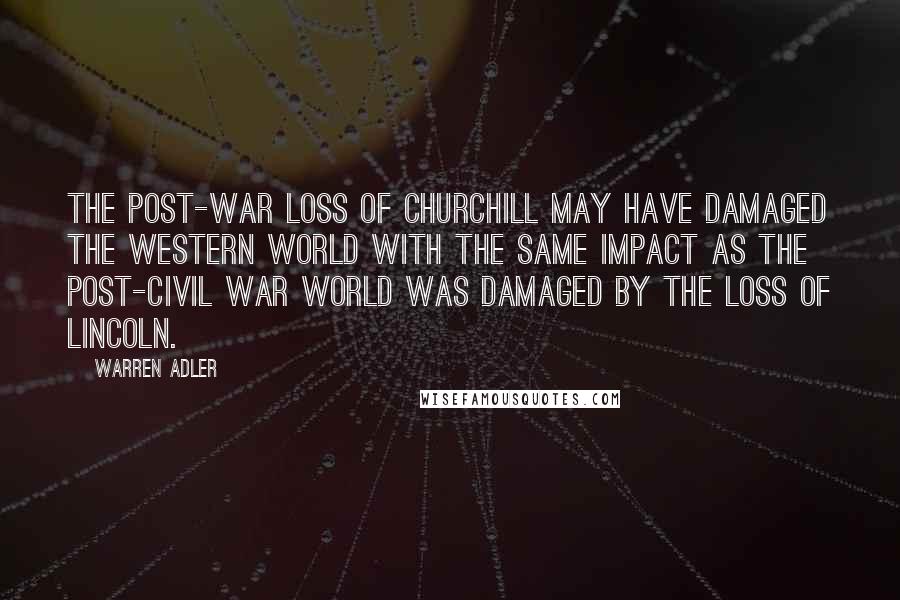 Warren Adler Quotes: The post-war loss of Churchill may have damaged the Western world with the same impact as the post-civil war world was damaged by the loss of Lincoln.