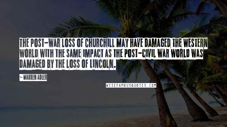 Warren Adler Quotes: The post-war loss of Churchill may have damaged the Western world with the same impact as the post-civil war world was damaged by the loss of Lincoln.