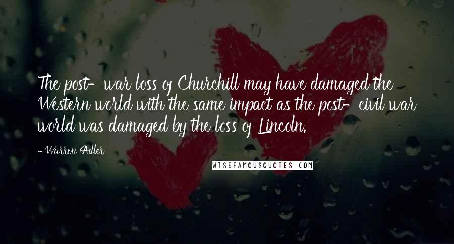 Warren Adler Quotes: The post-war loss of Churchill may have damaged the Western world with the same impact as the post-civil war world was damaged by the loss of Lincoln.