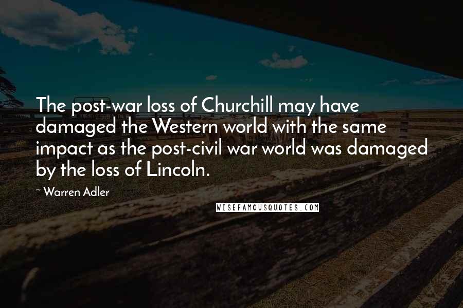 Warren Adler Quotes: The post-war loss of Churchill may have damaged the Western world with the same impact as the post-civil war world was damaged by the loss of Lincoln.