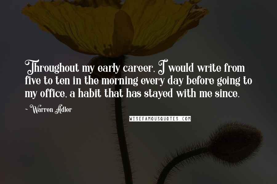 Warren Adler Quotes: Throughout my early career, I would write from five to ten in the morning every day before going to my office, a habit that has stayed with me since.