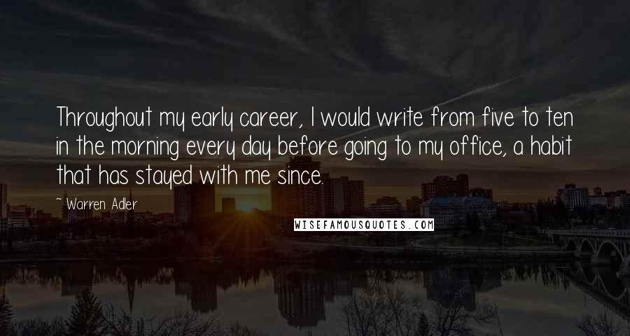 Warren Adler Quotes: Throughout my early career, I would write from five to ten in the morning every day before going to my office, a habit that has stayed with me since.