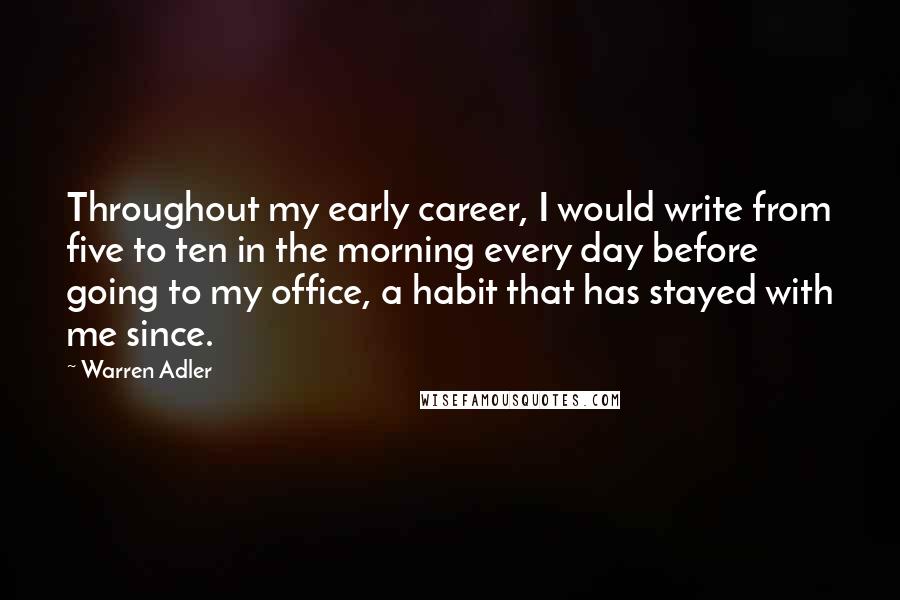 Warren Adler Quotes: Throughout my early career, I would write from five to ten in the morning every day before going to my office, a habit that has stayed with me since.