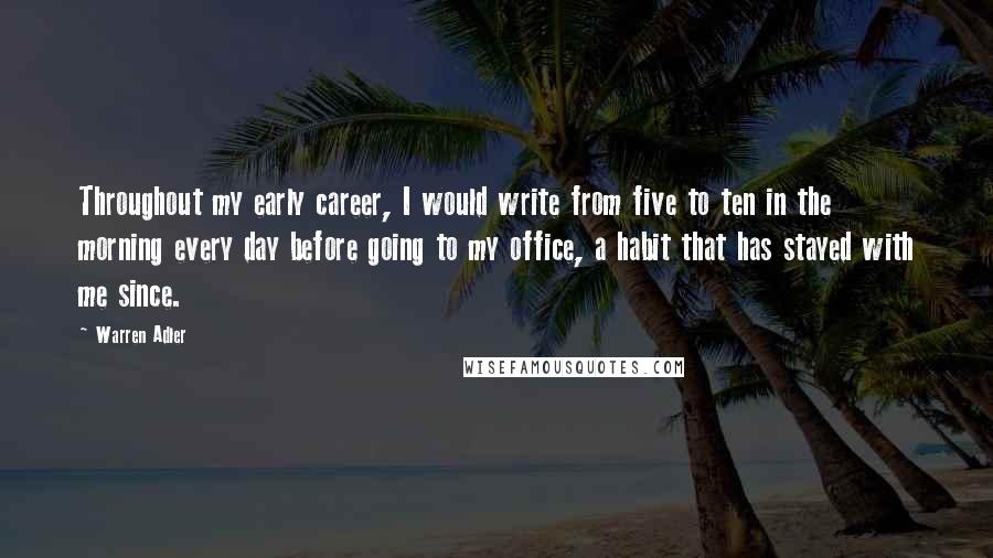 Warren Adler Quotes: Throughout my early career, I would write from five to ten in the morning every day before going to my office, a habit that has stayed with me since.