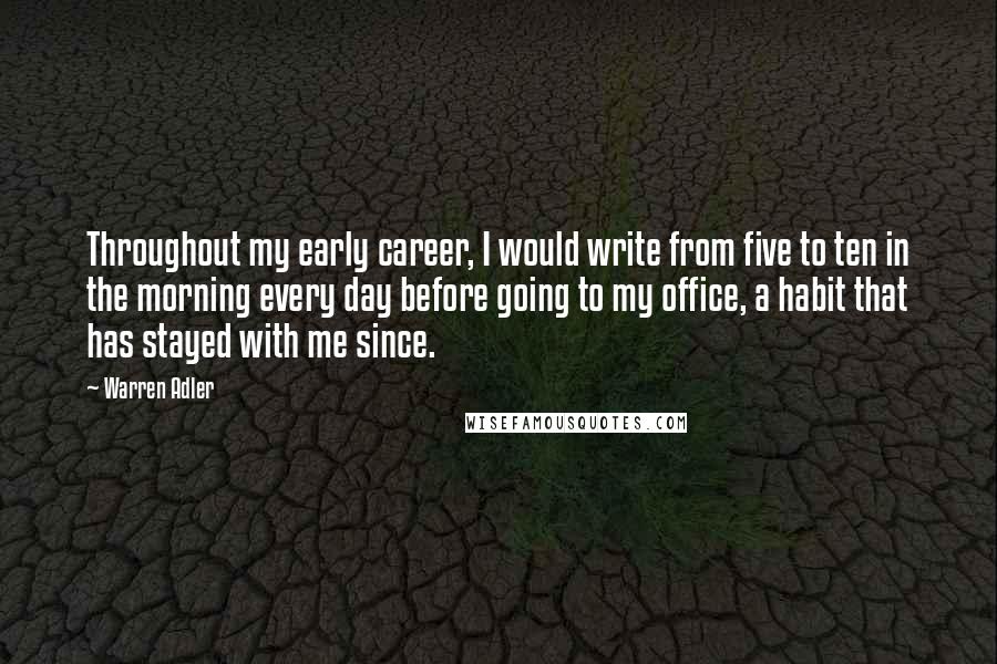 Warren Adler Quotes: Throughout my early career, I would write from five to ten in the morning every day before going to my office, a habit that has stayed with me since.