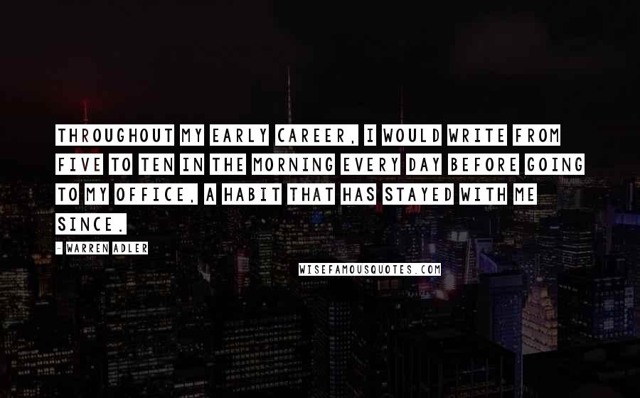 Warren Adler Quotes: Throughout my early career, I would write from five to ten in the morning every day before going to my office, a habit that has stayed with me since.