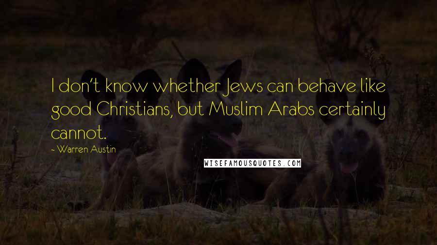 Warren Austin Quotes: I don't know whether Jews can behave like good Christians, but Muslim Arabs certainly cannot.