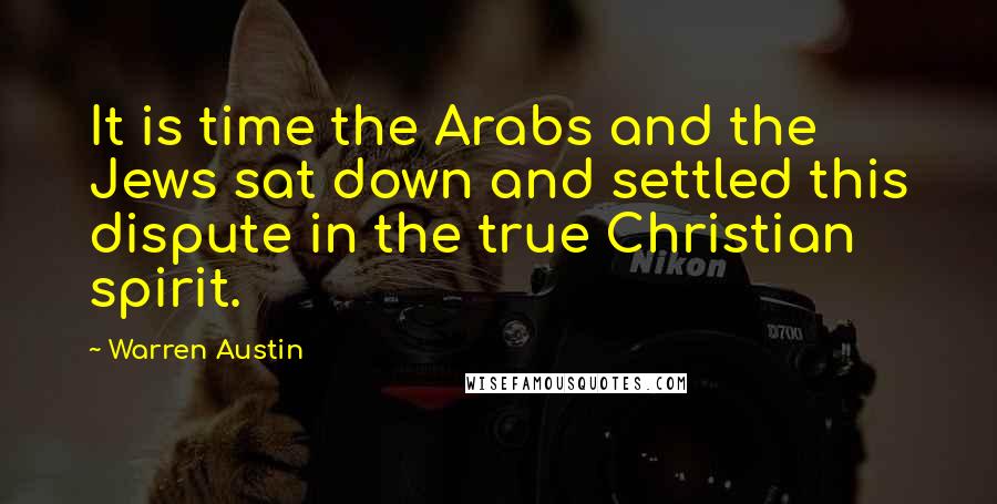 Warren Austin Quotes: It is time the Arabs and the Jews sat down and settled this dispute in the true Christian spirit.