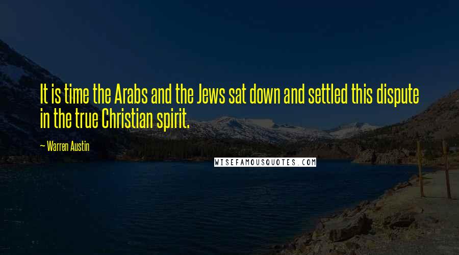 Warren Austin Quotes: It is time the Arabs and the Jews sat down and settled this dispute in the true Christian spirit.