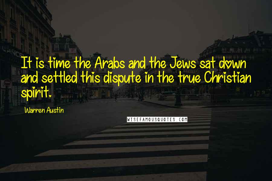 Warren Austin Quotes: It is time the Arabs and the Jews sat down and settled this dispute in the true Christian spirit.