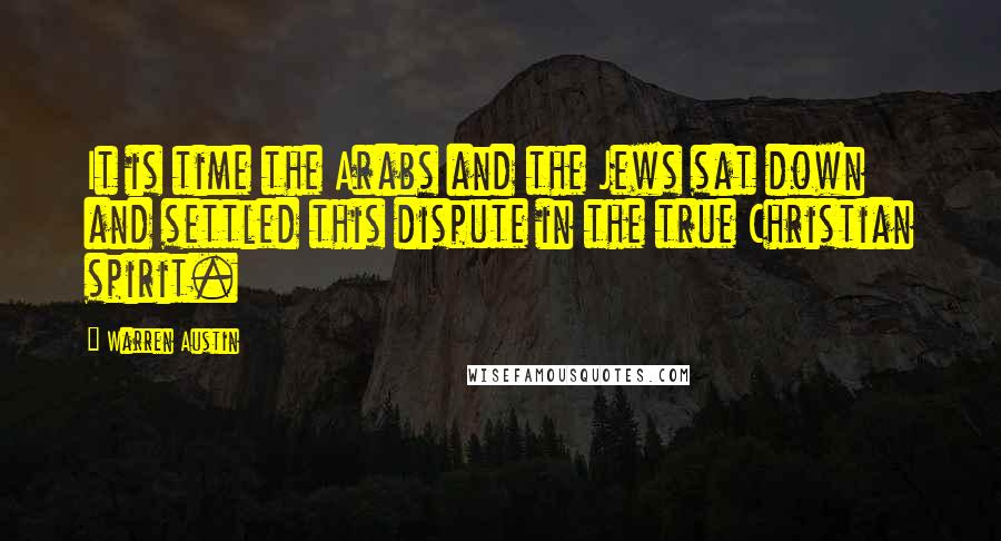 Warren Austin Quotes: It is time the Arabs and the Jews sat down and settled this dispute in the true Christian spirit.