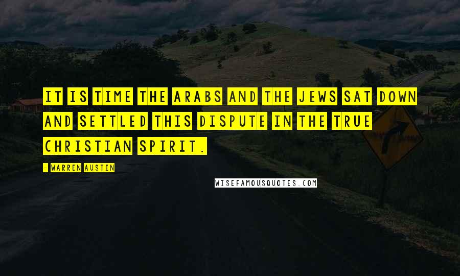 Warren Austin Quotes: It is time the Arabs and the Jews sat down and settled this dispute in the true Christian spirit.