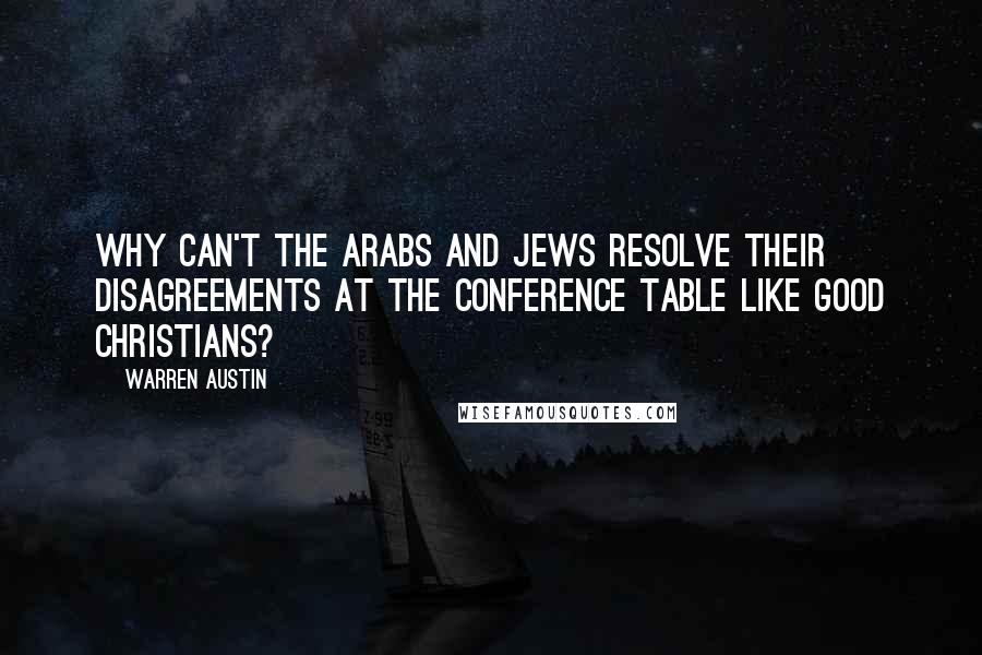Warren Austin Quotes: Why can't the Arabs and Jews resolve their disagreements at the conference table like good Christians?