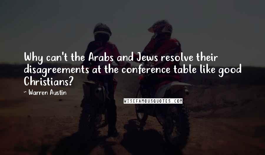 Warren Austin Quotes: Why can't the Arabs and Jews resolve their disagreements at the conference table like good Christians?