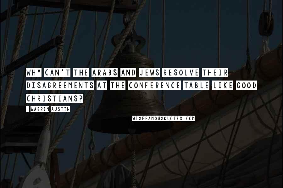 Warren Austin Quotes: Why can't the Arabs and Jews resolve their disagreements at the conference table like good Christians?