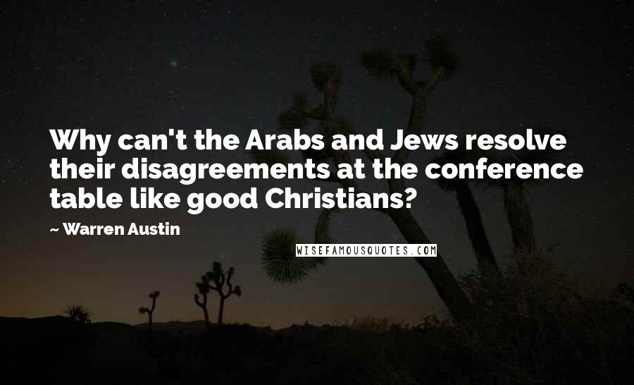 Warren Austin Quotes: Why can't the Arabs and Jews resolve their disagreements at the conference table like good Christians?
