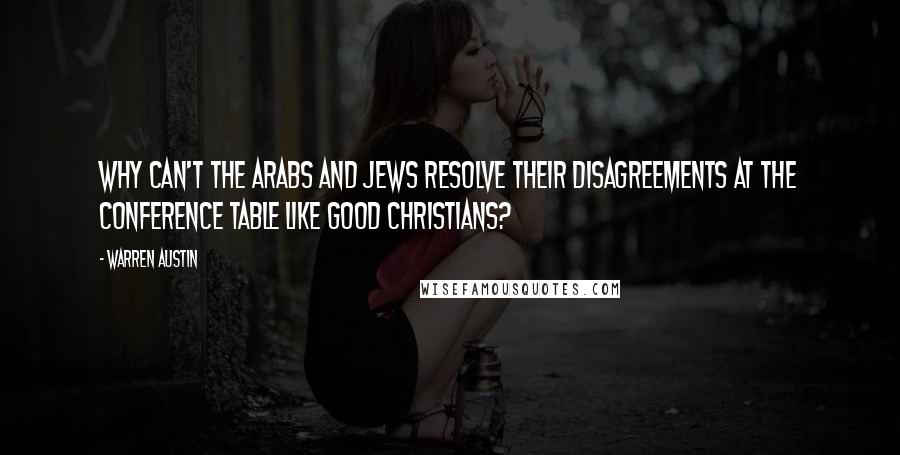 Warren Austin Quotes: Why can't the Arabs and Jews resolve their disagreements at the conference table like good Christians?