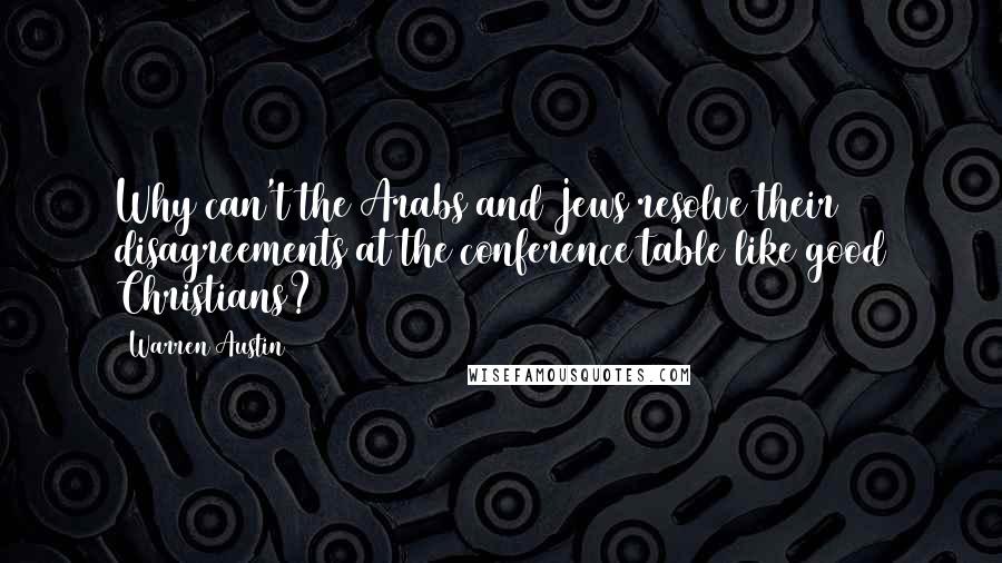 Warren Austin Quotes: Why can't the Arabs and Jews resolve their disagreements at the conference table like good Christians?