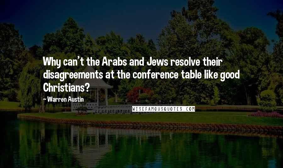 Warren Austin Quotes: Why can't the Arabs and Jews resolve their disagreements at the conference table like good Christians?