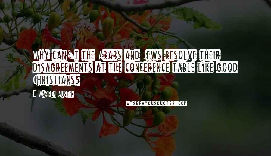 Warren Austin Quotes: Why can't the Arabs and Jews resolve their disagreements at the conference table like good Christians?