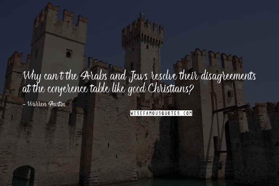 Warren Austin Quotes: Why can't the Arabs and Jews resolve their disagreements at the conference table like good Christians?