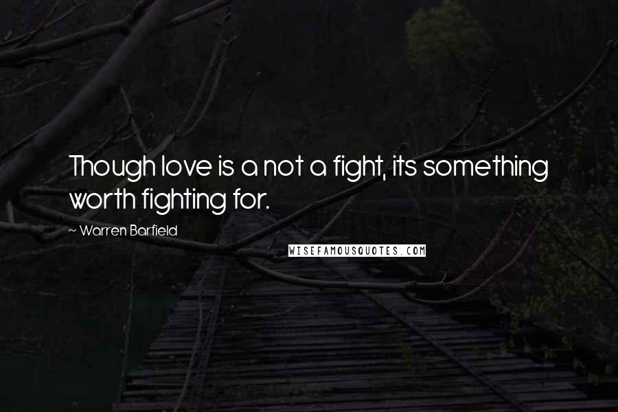 Warren Barfield Quotes: Though love is a not a fight, its something worth fighting for.