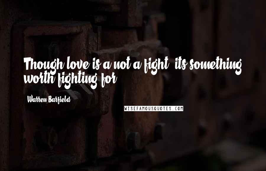 Warren Barfield Quotes: Though love is a not a fight, its something worth fighting for.