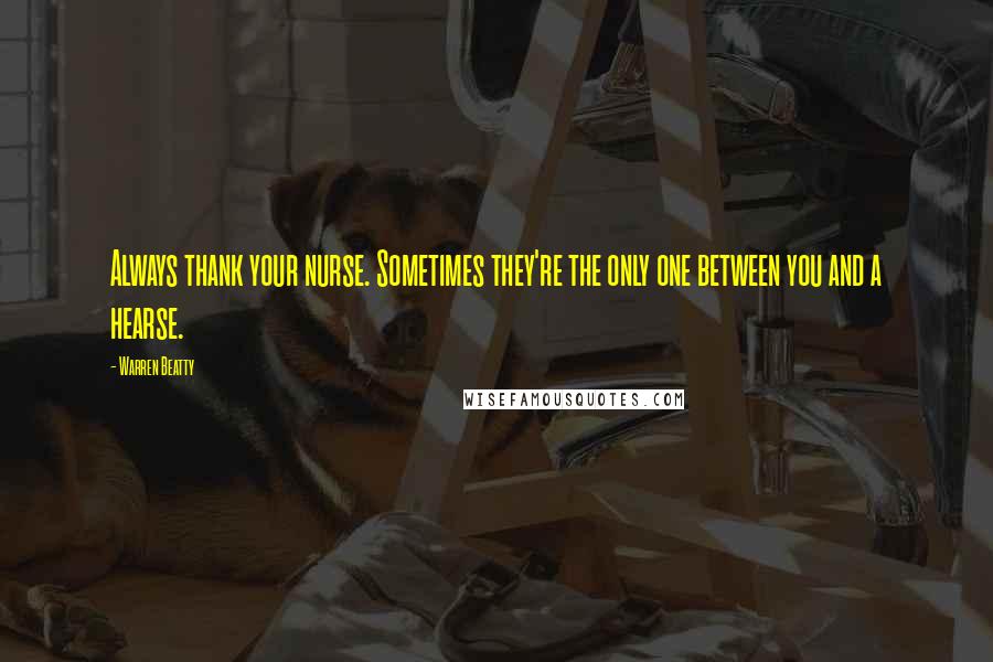 Warren Beatty Quotes: Always thank your nurse. Sometimes they're the only one between you and a hearse.