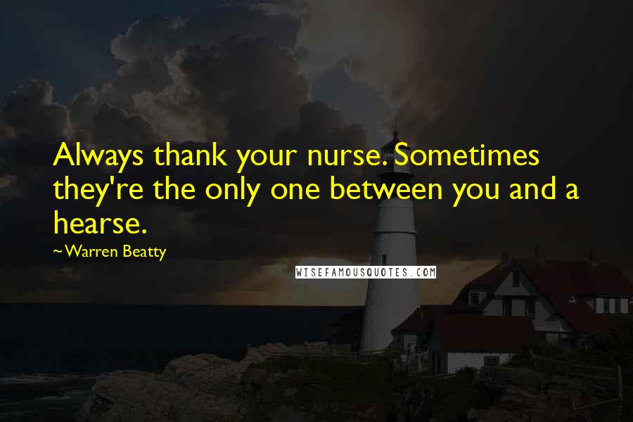Warren Beatty Quotes: Always thank your nurse. Sometimes they're the only one between you and a hearse.