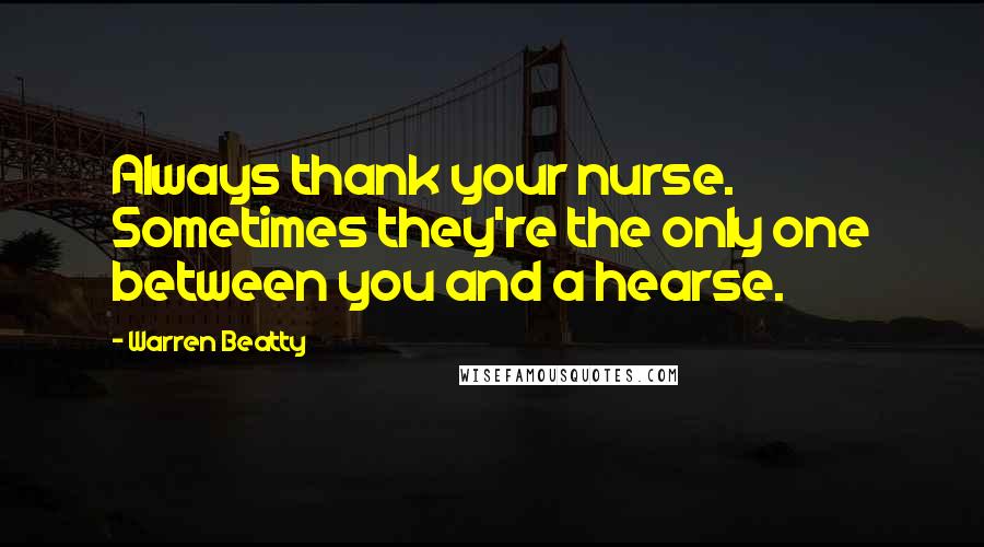 Warren Beatty Quotes: Always thank your nurse. Sometimes they're the only one between you and a hearse.