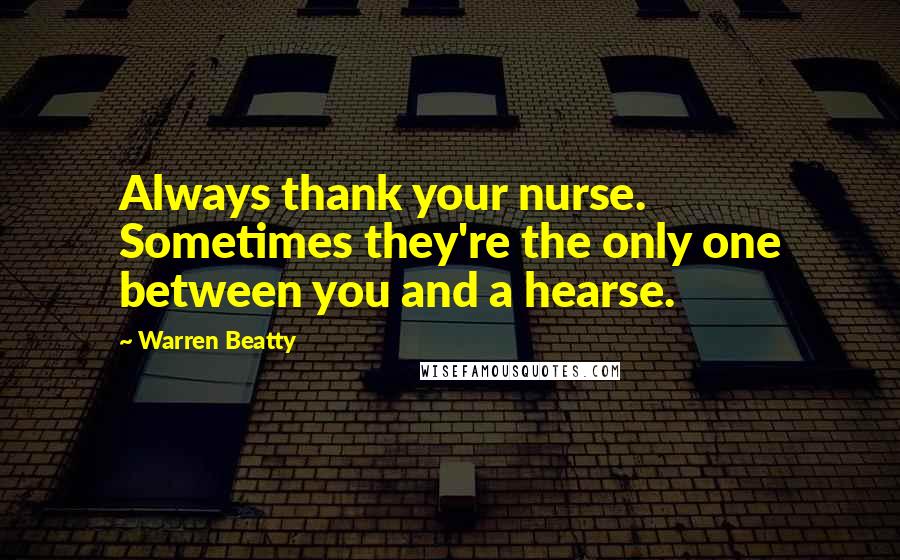 Warren Beatty Quotes: Always thank your nurse. Sometimes they're the only one between you and a hearse.