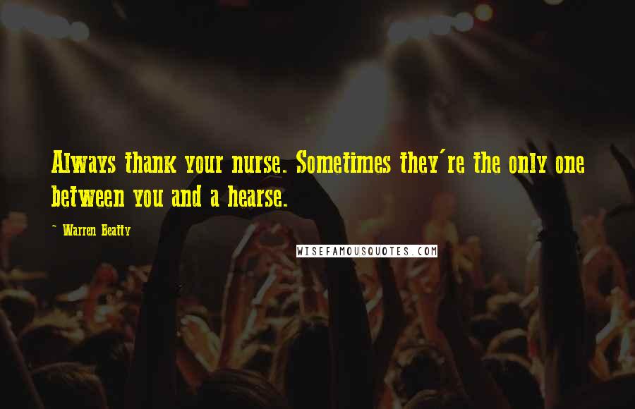 Warren Beatty Quotes: Always thank your nurse. Sometimes they're the only one between you and a hearse.