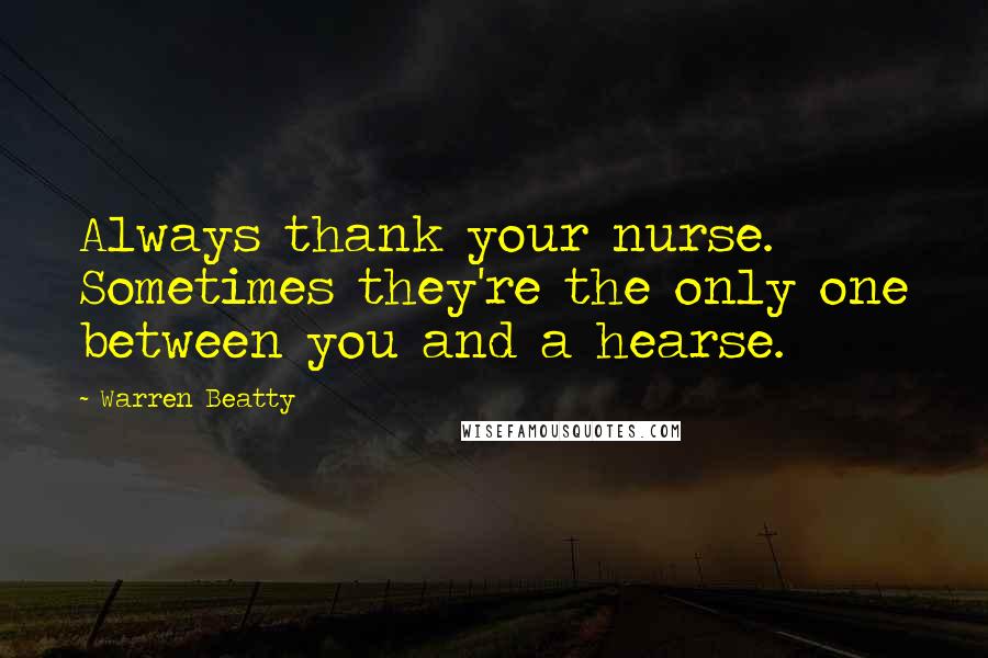 Warren Beatty Quotes: Always thank your nurse. Sometimes they're the only one between you and a hearse.