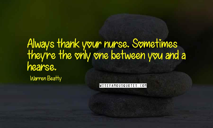 Warren Beatty Quotes: Always thank your nurse. Sometimes they're the only one between you and a hearse.