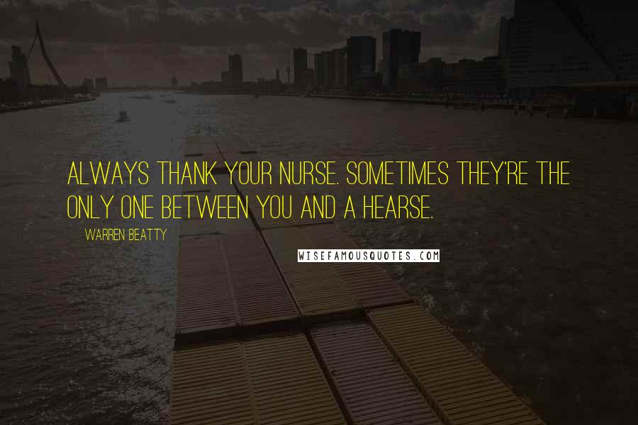 Warren Beatty Quotes: Always thank your nurse. Sometimes they're the only one between you and a hearse.