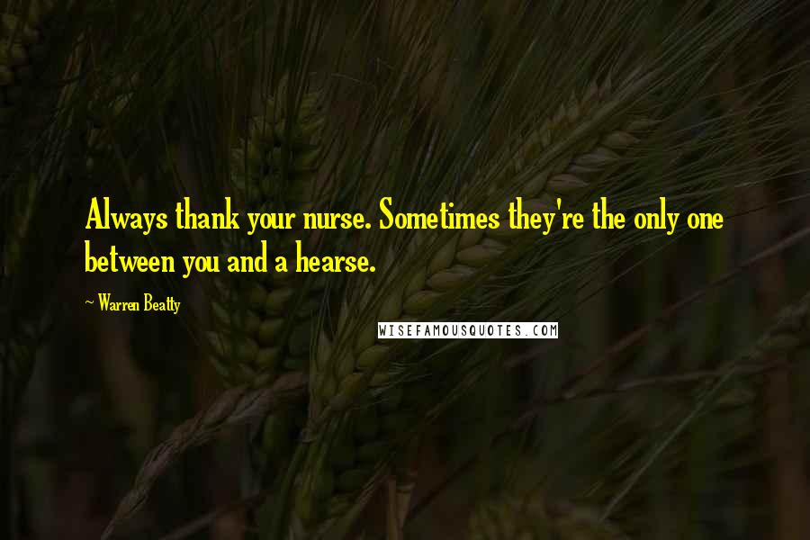 Warren Beatty Quotes: Always thank your nurse. Sometimes they're the only one between you and a hearse.